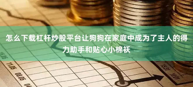 怎么下载杠杆炒股平台让狗狗在家庭中成为了主人的得力助手和贴心小棉袄