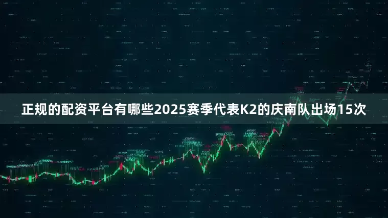 正规的配资平台有哪些2025赛季代表K2的庆南队出场15次