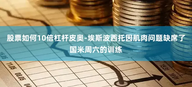 股票如何10倍杠杆皮奥-埃斯波西托因肌肉问题缺席了国米周六的训练