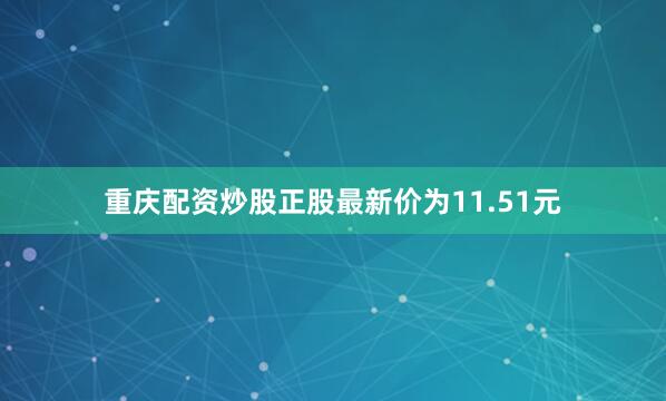 重庆配资炒股正股最新价为11.51元