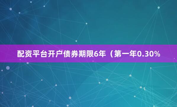 配资平台开户债券期限6年（第一年0.30%