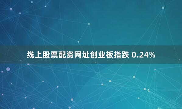 线上股票配资网址创业板指跌 0.24%