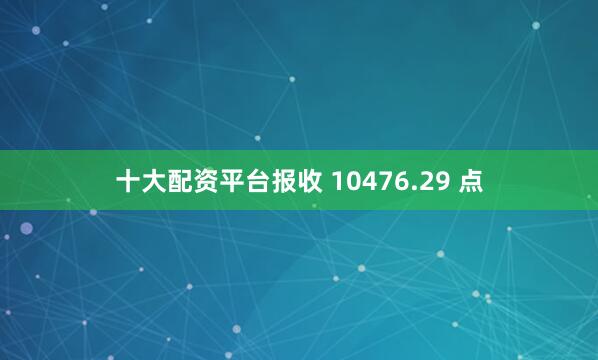 十大配资平台报收 10476.29 点