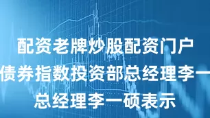配资老牌炒股配资门户易方达债券指数投资部总经理李一硕表示