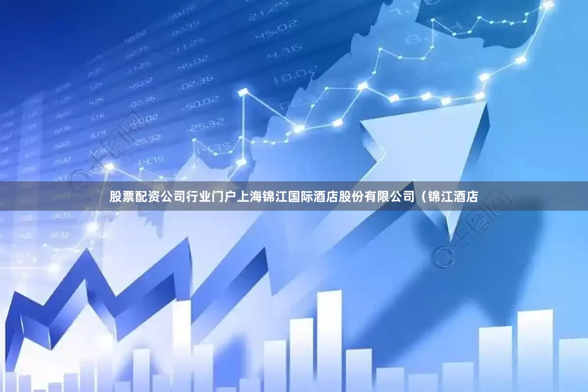 股票配资公司行业门户上海锦江国际酒店股份有限公司（锦江酒店