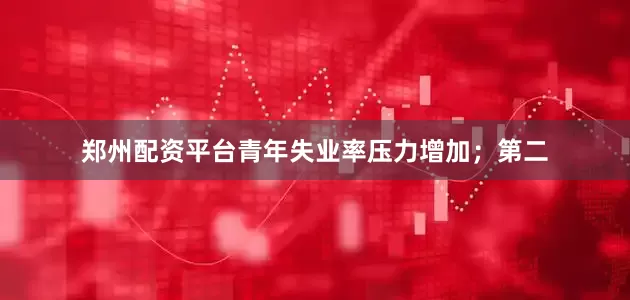 郑州配资平台青年失业率压力增加；第二