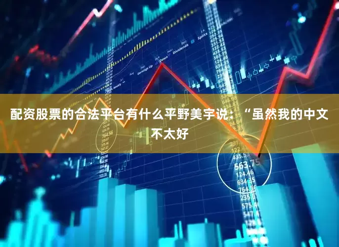 配资股票的合法平台有什么平野美宇说：“虽然我的中文不太好