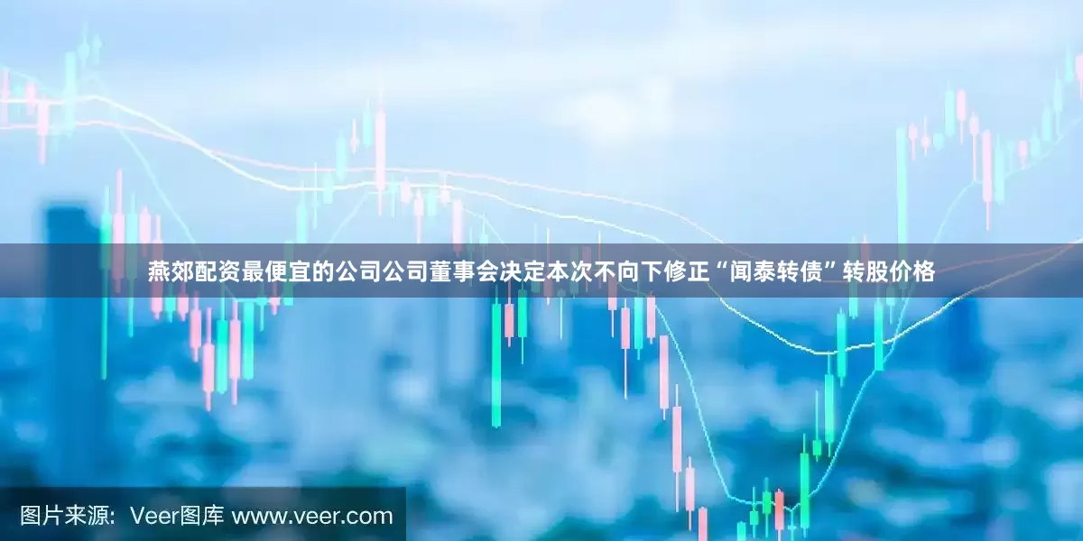 燕郊配资最便宜的公司公司董事会决定本次不向下修正“闻泰转债”转股价格