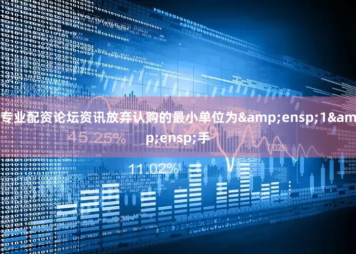 专业配资论坛资讯放弃认购的最小单位为&ensp;1&ensp;手