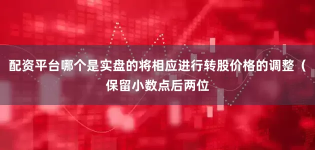 配资平台哪个是实盘的将相应进行转股价格的调整（保留小数点后两位