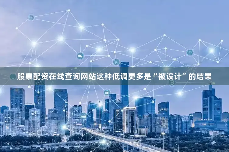 股票配资在线查询网站这种低调更多是“被设计”的结果