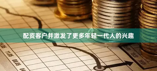配资客户并激发了更多年轻一代人的兴趣