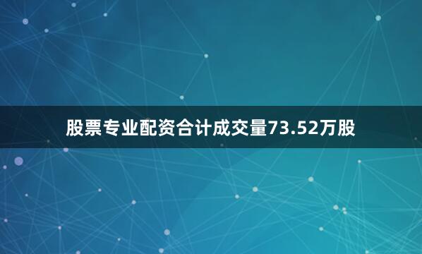 股票专业配资合计成交量73.52万股