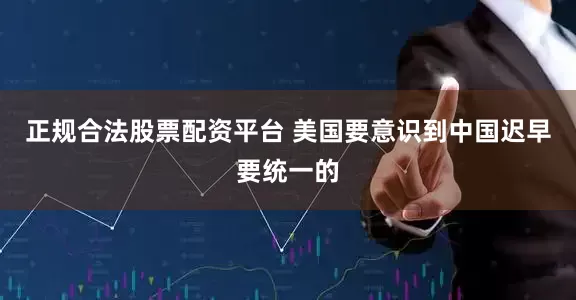 正规合法股票配资平台 美国要意识到中国迟早要统一的