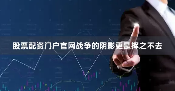 股票配资门户官网战争的阴影更是挥之不去