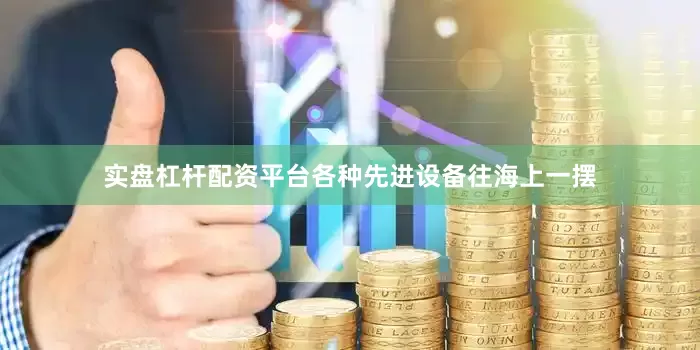实盘杠杆配资平台各种先进设备往海上一摆