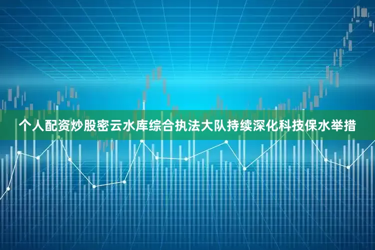 个人配资炒股密云水库综合执法大队持续深化科技保水举措