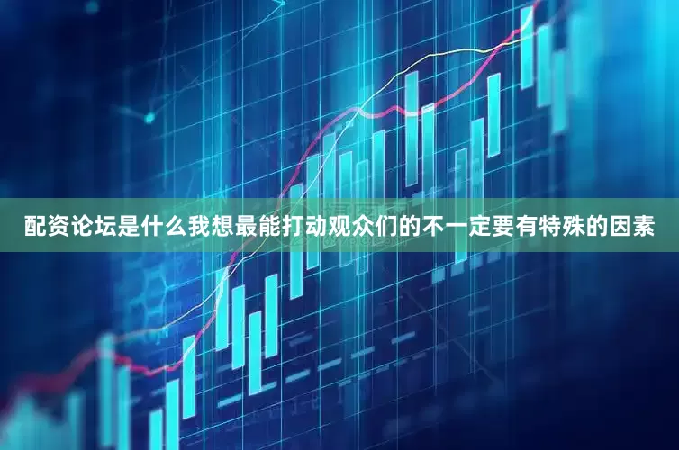 配资论坛是什么我想最能打动观众们的不一定要有特殊的因素
