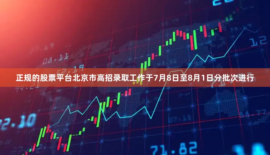 正规的股票平台北京市高招录取工作于7月8日至8月1日分批次进行