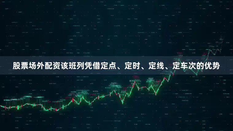 股票场外配资该班列凭借定点、定时、定线、定车次的优势