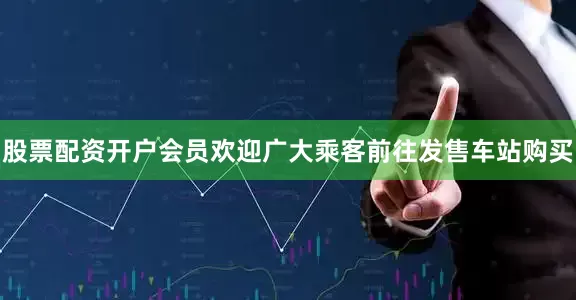 股票配资开户会员欢迎广大乘客前往发售车站购买