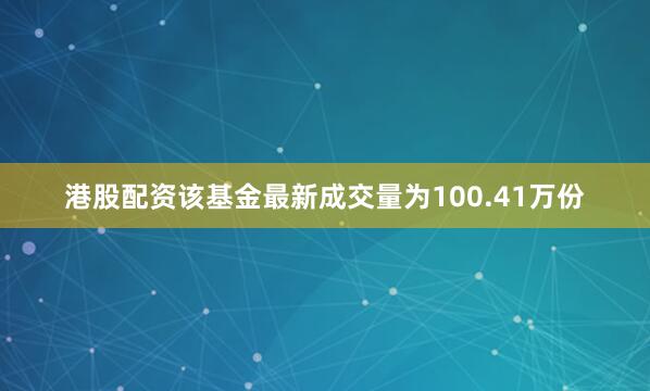 港股配资该基金最新成交量为100.41万份