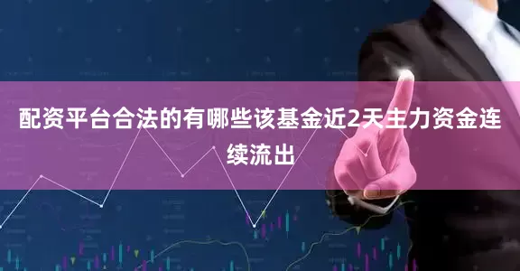 配资平台合法的有哪些该基金近2天主力资金连续流出