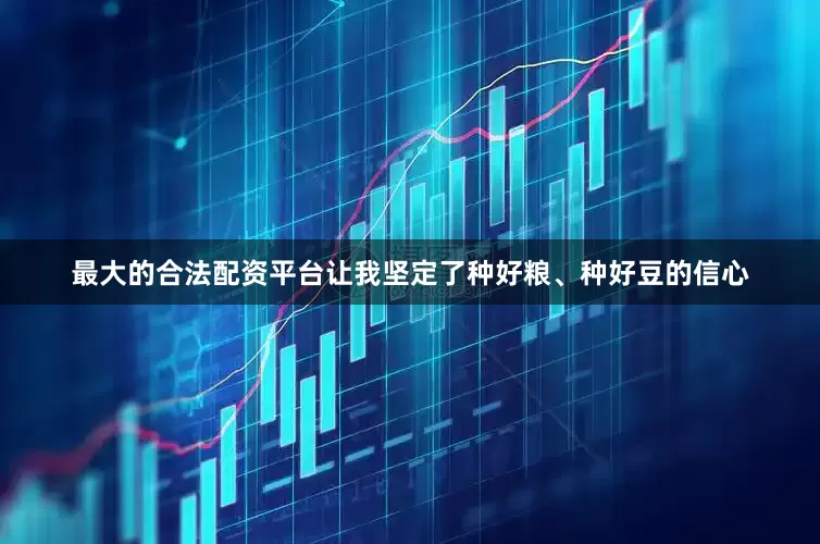 最大的合法配资平台让我坚定了种好粮、种好豆的信心