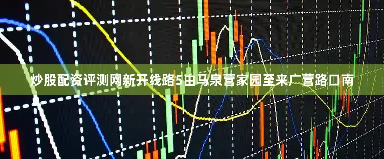 炒股配资评测网新开线路5由马泉营家园至来广营路口南
