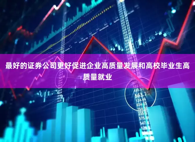 最好的证券公司更好促进企业高质量发展和高校毕业生高质量就业