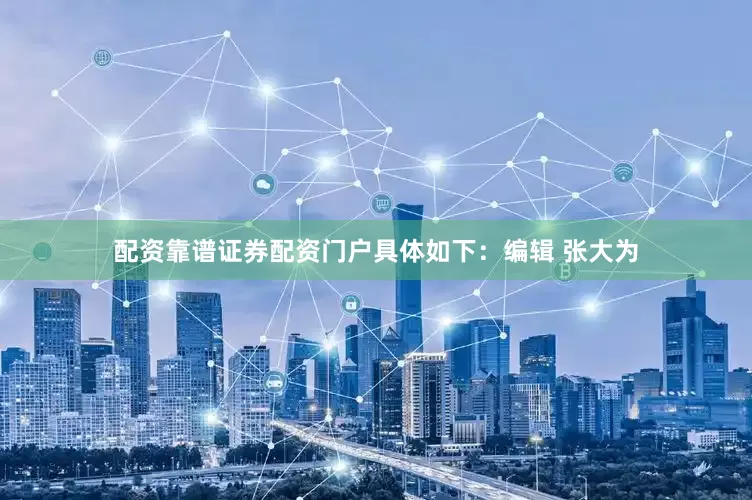 配资靠谱证券配资门户具体如下：编辑 张大为