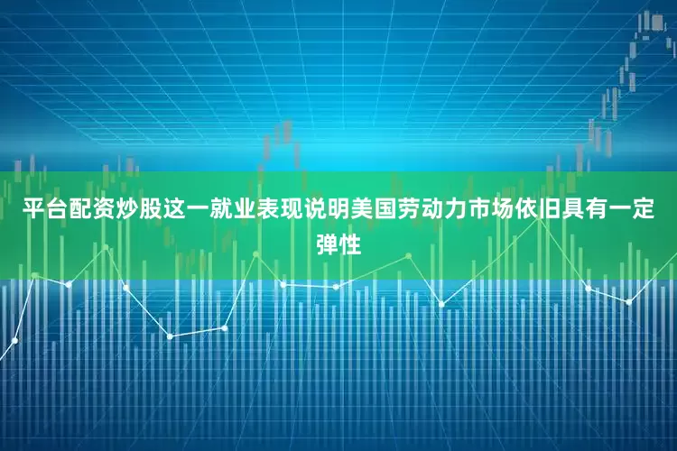 平台配资炒股这一就业表现说明美国劳动力市场依旧具有一定弹性