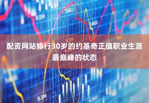 配资网站排行30岁的约基奇正值职业生涯最巅峰的状态