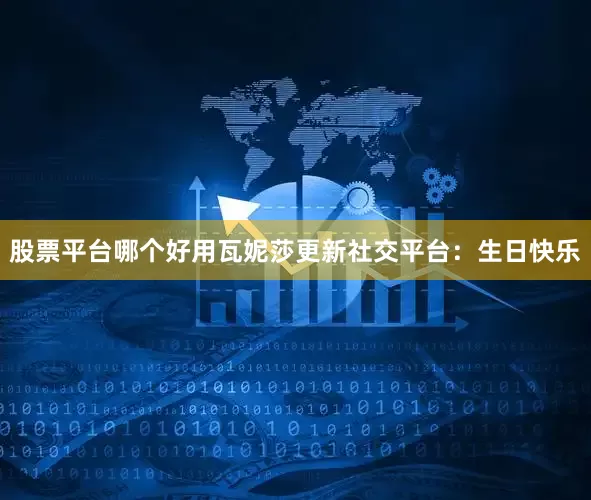 股票平台哪个好用瓦妮莎更新社交平台：生日快乐