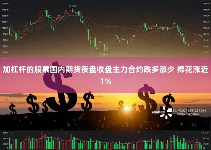加杠杆的股票国内期货夜盘收盘主力合约跌多涨少 棉花涨近1%