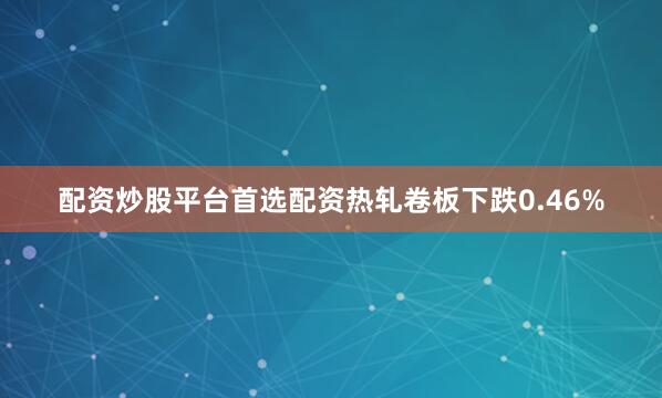 配资炒股平台首选配资热轧卷板下跌0.46%