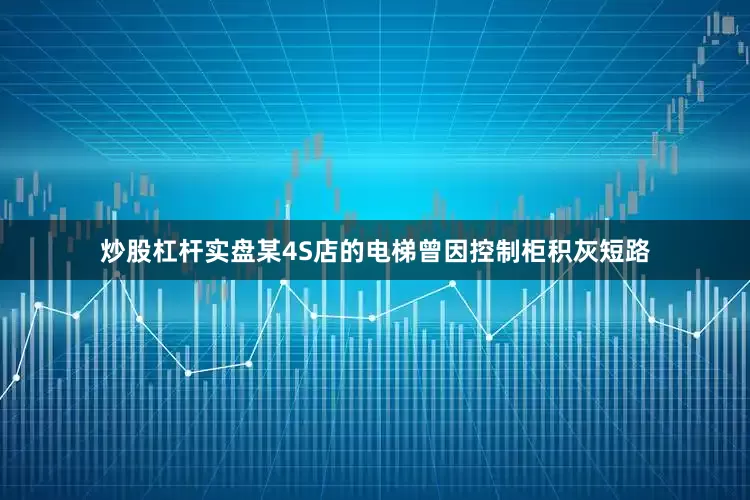 炒股杠杆实盘某4S店的电梯曾因控制柜积灰短路