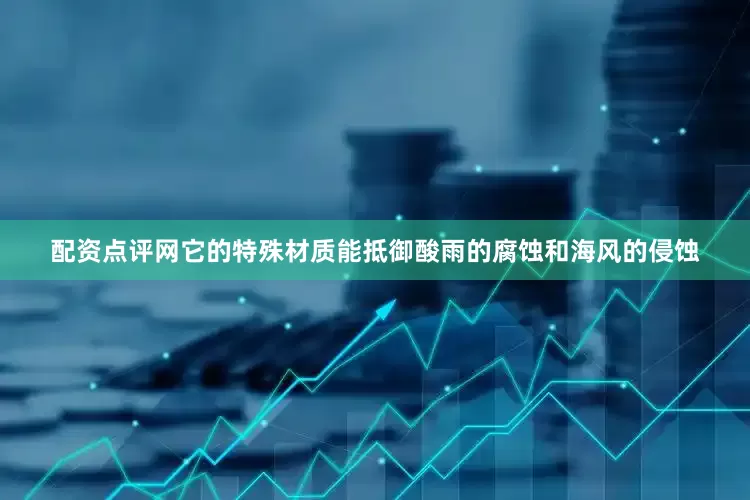 配资点评网它的特殊材质能抵御酸雨的腐蚀和海风的侵蚀