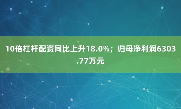 10倍杠杆配资同比上升18.0%；归母净利润6303.77万元