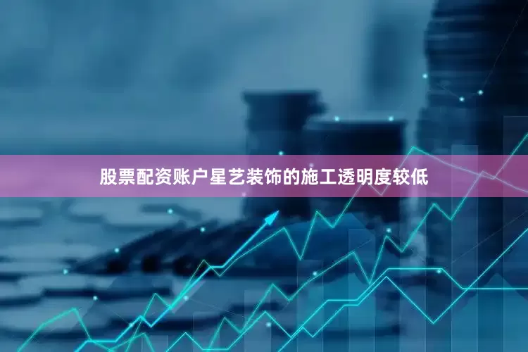 股票配资账户星艺装饰的施工透明度较低