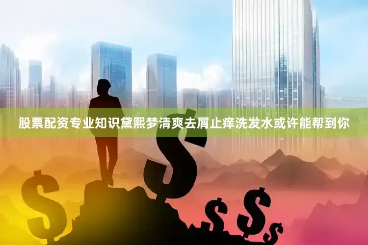 股票配资专业知识黛熙梦清爽去屑止痒洗发水或许能帮到你