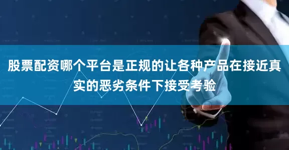 股票配资哪个平台是正规的让各种产品在接近真实的恶劣条件下接受考验