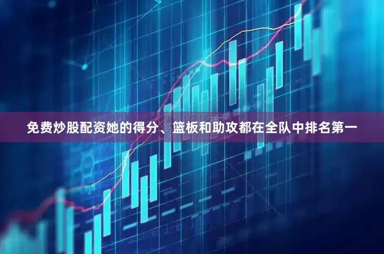 免费炒股配资她的得分、篮板和助攻都在全队中排名第一
