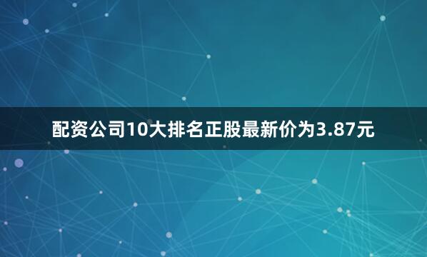 配资公司10大排名正股最新价为3.87元