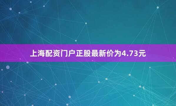 上海配资门户正股最新价为4.73元