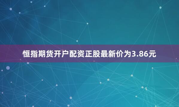 恒指期货开户配资正股最新价为3.86元