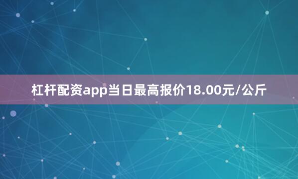 杠杆配资app当日最高报价18.00元/公斤