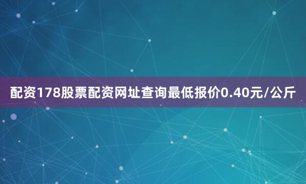 配资178股票配资网址查询最低报价0.40元/公斤
