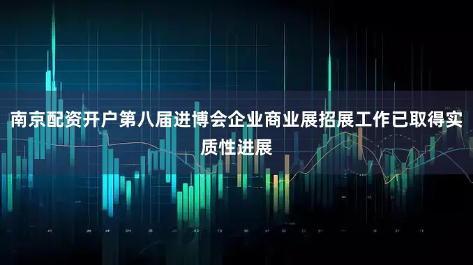南京配资开户第八届进博会企业商业展招展工作已取得实质性进展