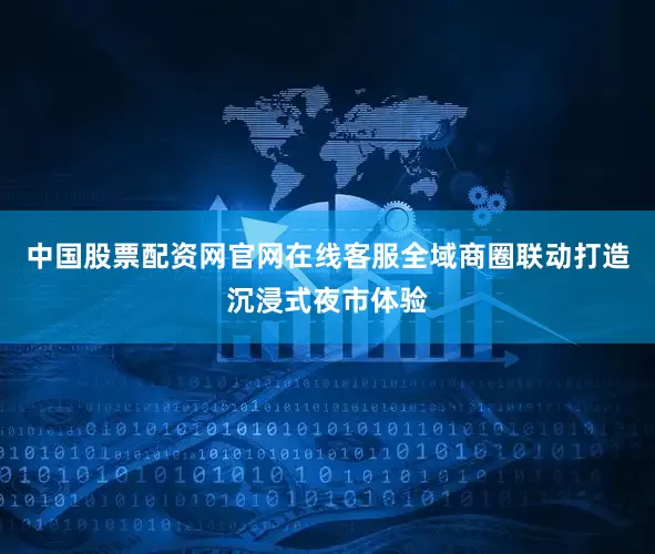 中国股票配资网官网在线客服全域商圈联动打造沉浸式夜市体验